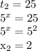 t_{2} =25&#10;&#10; 5^{x}=25&#10;&#10; 5^{x}=5 ^{2} &#10;&#10; x_{2}=2