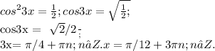 cos ^{2} 3x = \frac{1}{2} ; cos3x = \sqrt{ \fr \frac{1}{2};&#10;&#10;cos3x = \frac{ \sqrt{2} /2} ; &#10;&#10;3x= \pi /4+ \pi n; n∈Z. x = \pi /12+ 3 \pi n; n∈Z.