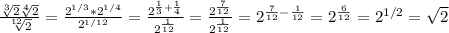 \frac{ \sqrt[3]{2} \sqrt[4]{2} }{ \sqrt[12]{2} }= \frac{2^{1/3}*2^{1/4}}{2^{1/12}}= \frac{2^{ \frac{1}{3}+ \frac{1}{4}} }{2^{ \frac{1}{12}} }= \frac{2^{ \frac{7}{12}} }{2^{ \frac{1}{12} }}=2^{ \frac{7}{12} - \frac{1}{12} }=2^{ \frac{6}{12} }=2^{1/2}= \sqrt{2}