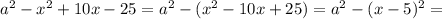 a^2-x^2+10x-25=a^2-(x^2-10x+25)=a^2-(x-5)^2=