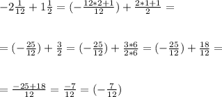 -2 \frac{1}{12} +1 \frac{1}{2} =(- \frac{12*2+1}{12} )+ \frac{2*1+1}{2} = \\ \\ \\ =(- \frac{25}{12} )+ \frac{3}{2} =(- \frac{25}{12} )+ \frac{3*6}{2*6} =(- \frac{25}{12} )+ \frac{18}{12} = \\ \\ \\ = \frac{-25+18}{12} = \frac{-7}{12} =(- \frac{7}{12} )