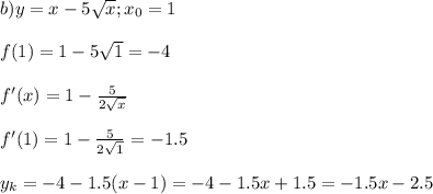 b)y=x-5 \sqrt{x} ;x_0=1 \\ \\ f(1)=1-5 \sqrt{1} =-4 \\ \\ f'(x)=1- \frac{5}{2 \sqrt{x} } \\ \\ f'(1)=1- \frac{5}{2 \sqrt{1} } =-1.5 \\ \\ y_k=-4-1.5(x-1)=-4-1.5x+1.5=-1.5x-2.5&#10;