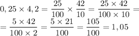 \displaystyle0,25\times4,2=\frac{25}{100} \times\frac{42}{10} =\frac{25\times42}{100\times10} =\\=\frac{5\times42}{100\times2} =\frac{5\times21}{100} =\frac{105}{100} =1,05