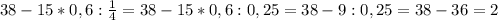 38-15*0,6: \frac{1}{4} =38-15*0,6:0,25=38-9:0,25=38-36=2