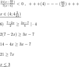 \frac{21(x-\frac{86}{21})}{7(x-4)}\ \textless \ 0\; ,\; \; +++(4)---(\frac{86}{21})+++\\\\\underline {x\in (4;4\frac{2}{21})}\\\\6)\; \; \frac{7-2x}{2} \geq \frac{3x-7}{4} \; |\cdot 4\\\\2(7-2x) \geq 3x-7\\\\14-4x \geq 3x-7\\\\21 \geq 7x\\\\\underline {x\leq 3}