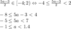 \frac{5a-3}{2} \in [-4;2)\Leftrightarrow-4 \leq \frac{5a-3}{2} \ \textless \ 2\\\\-8 \leq 5a-3\ \textless \ 4\\-5\leq 5a\ \textless \ 7\\-1\leq a\ \textless \ 1.4