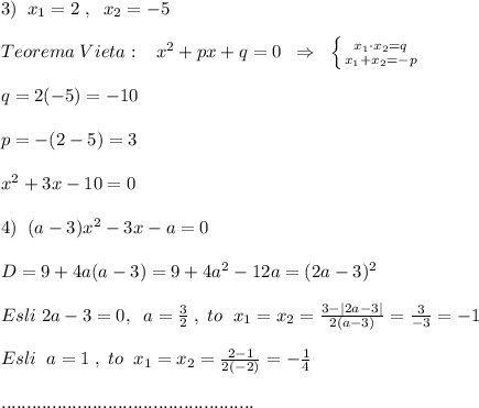 3)\; \; x_1=2\; ,\; \; x_2=-5\\\\Teorema\; Vieta:\; \; \; x^2+px+q=0\; \; \Rightarrow\; \; \left \{ {{x_1\cdot x_2=q} \atop {x_1+x_2=-p}} \right. \\\\q=2(-5)=-10\\\\p=-(2-5)=3\\\\x^2+3x-10=0\\\\4)\; \; (a-3)x^2-3x-a=0\\\\D=9+4a(a-3)=9+4a^2-12a=(2a-3)^2\\\\Esli\; 2a-3=0,\; \; a=\frac{3}{2}\; ,\; to \; \; x_1=x_2= \frac{3-|2a-3|}{2(a-3)} =\frac{3}{-3}=-1\\\\Esli\; \; a=1\; ,\; to \; \; x_1=x_2= \frac{2-1}{2(-2)} =-\frac{1}{4}\\\\..................................................