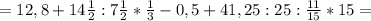 =12,8+14 \frac{1}{2} :7 \frac{1}{2} * \frac{1}{3}-0,5 +41,25:25&#10;: \frac{11}{15} *15=