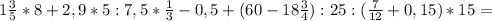 1&#10;\frac{3}{5}*8+2,9*5:7,5* \frac{1}{3}-0,5 + (60-18 \frac{3}{4}):25 :(&#10;\frac{7}{12} +0,15)*15=