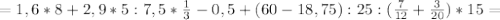 =1,6*8+2,9*5:7,5* \frac{1}{3}-0,5 +&#10;(60-18,75):25 :( \frac{7}{12} + \frac{3}{20} )*15=