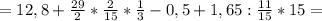 =12,8+\frac{29}{2} * \frac{2}{15} *&#10;\frac{1}{3}-0,5 +1,65 : \frac{11}{15} *15=