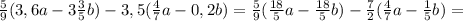 \frac{5}{9} (3,6a-3 \frac{3}{5} b)-3,5( \frac{4}{7} a-0,2b)= \frac{5}{9} ( \frac{18}{5} a- \frac{18}{5} b)- \frac{7}{2} ( \frac{4}{7} a- \frac{1}{5} b)=