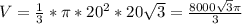 V= \frac{1}{3}* \pi *20^{2} *20 \sqrt{3} = \frac{8000 \sqrt{3} \pi }{3}