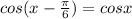 cos(x-\frac{\pi}{6})=cos x