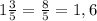 1 \frac{3}{5} = \frac{8}{5} = 1,6