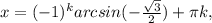 x=(-1)^karcsin(- \frac{ \sqrt{3} }{2} )+ \pi k,