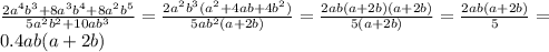 \frac{2a^{4} b^{3}+8a^{3}b^{4}+8a^{2} b^{5} }{5a^{2}b^{2} +10ab^{3} } = \frac{2 a^{2} b^{3}( a^{2}+4ab+4b^{2} )}{5ab^{2}(a+2b) }= \frac{2ab(a+2b)(a+2b)}{5(a+2b)}= \frac{2ab(a+2b)}{5}= \\ 0.4ab(a+2b)