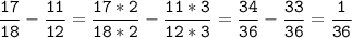 \tt\displaystyle\frac{17}{18}-\frac{11}{12}=\frac{17*2}{18*2}-\frac{11*3}{12*3}=\frac{34}{36}-\frac{33}{36}=\frac{1}{36}\\