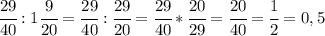 \cfrac{29}{40}:1 \cfrac{9}{20} = \cfrac{29}{40}:\cfrac{29}{20} =\cfrac{29}{40}*\cfrac{20}{29} = \cfrac{20}{40}= \cfrac{1}{2}=0,5