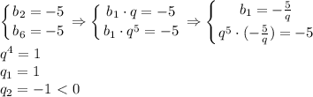 \displaystyle \left \{ {{b_2=-5} \atop {b_6=-5}} \right. \Rightarrow \left \{ {{b_1\cdot q=-5} \atop {b_1\cdot q^5=-5}} \right. \Rightarrow \left \{ {{b_1=- \frac{5}{q} } \atop {q^5\cdot (- \frac{5}{q} )=-5}} \right. \\ q^4=1\\ q_1=1\\ q_2=-1\ \textless \ 0