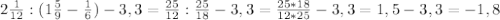 2\frac{1}{12}:(1\frac{5}{9}-\frac{1}{6})-3,3 =\frac{25}{12}:\frac{25}{18}-3,3=\frac{25*18}{12*25}-3,3=1,5-3,3=-1,8