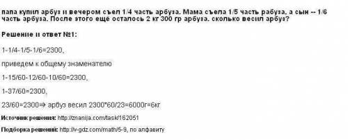 Папа купил арбуз. он съел 1/4 арбуза, мама- 1/5 арбуза, а сын - 1/6 арбуза. после чего осталось 2кг