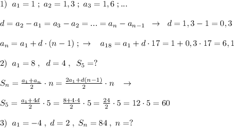 1)\; \; a_1=1\; ;\; a_2=1,3\; ;\; a_3=1,6\; ;...\\\\d=a_2-a_1=a_3-a_2=...=a_{n}-a_{n-1}\; \; \to \; \; d=1,3-1=0,3\\\\a_{n}=a_1+d\cdot (n-1)\; &#10;; \; \to \; \; \; a_{18}=a_1+d\cdot 17=1+0,3\cdot 17=6,1\\\\2)\; \; a_1=8\; ,\; \; d=4\; ,\; \; S_{5}=?\\\\S_{n}= \frac{a_1+a_{n}}{2} \cdot n= \frac{2a_1+d(n-1)}{2} \cdot n\; \; \; \to \\\\S_5= \frac{a_1+4d}{2} \cdot 5= \frac{8+4\cdot 4}{2} \cdot 5=\frac{24}{2}\cdot 5=12\cdot 5=60\\\\3)\; \; a_1=-4\; ,\; d=2\; ,\; S_{n}=84\; ,\; n=?