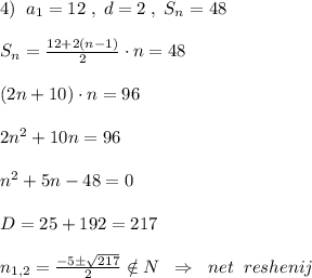 4)\; \; a_1=12\; ,\; d=2\; ,\; S_{n}=48\\\\S_{n}=\frac{12+2(n-1)}{2}\cdot n=48\\\\(2n+10)\cdot n=96\\\\2n^2+10n=96\\\\n^2+5n-48=0\\\\D=25+192=217\\\\n_{1,2}= \frac{-5\pm \sqrt{217}}{2 } \notin N\; \; \Rightarrow \; \; net\; \; reshenij