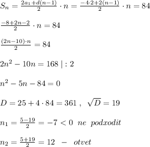 S_{n}=\frac{2a_1+d(n-1)}{2}\cdot n= \frac{-4\cdot 2+2(n-1)}{2}\cdot n =84\\\\\frac{-8+2n-2}{2}\cdot n=84\\\\ \frac{(2n-10)\cdot n}{2}=84\\\\2n^2-10n=168\; |:2\\\\n^2-5n-84=0\\\\D=25+4\cdot84=361\; ,\; \; \sqrt{D}=19\\\\n_1=\frac{5-19}{2}=-7\ \textless \ 0\; \; ne\; \; podxodit\\\\n_2=\frac{5+19}{2}=12\; \; -\; \; otvet