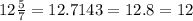 12 \frac{5}{7} =12.7143=12.8=12