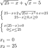 \sqrt{25-x} + \sqrt{x} =5 \\ \\ \left \{ {{25-x+2 \sqrt{25x-x^2}+x =25} \atop {25-x \geq 0,x \geq 0}} \right. \\\\ \left \{ {{x(25-x)=0} \atop {0 \leq x \leq 25}} \right. \\ \\ x_1=0 \\ x_2=25