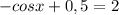 {-cosx+ 0,5}=2