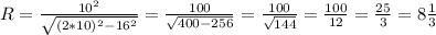 R = \frac{10^2}{ \sqrt{(2*10)^2 -16^2} } = \frac{100}{ \sqrt{400- 256} } = \frac{100}{ \sqrt{144} } = \frac{100}{12} = \frac{25}{3} = 8 \frac{1}{3}