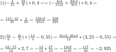 1)( - \frac{4}{15} + \frac{23}{9} ) * 0,4 =&#10;= ( - \frac{4*3}{15*3} + \frac{23*5}{9*5} ) * 0,4 = \\ \\ \\ &#10;= \frac{115-12}{45} * \frac{4}{10} = \frac{103*2}{45*5} = \frac{206}{225} \\ \\ \\ &#10;2) ( \frac{31}{6} - \frac{25}{4}) * ( \frac{13}{4} -0,55) = \frac{31*2-25*3}{12} * (3,25-0,55) = \\ \\ &#10;= \frac{62-75}{12} * 2,7 = - \frac{13}{12} * \frac{27}{10} = - \frac{13*9}{4*10} = - \frac{117}{40} = -2,925