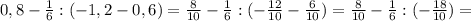 0,8- \frac{1}{6}:(- 1,2-0,6)= \frac{8}{10} - \frac{1}{6}:(- \frac{12}{10} - \frac{6}{10})= \frac{8}{10} - \frac{1}{6}:(- \frac{18}{10})=