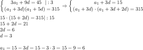 \displaystyle \left \{ {{3a_1+9d=45\,\,\,\, |:3} \atop {(a_1+3d)(a_1+5d)=315}} \right. \Rightarrow \left \{ {{a_1+3d=15} \atop {(a_1+3d)\cdot(a_1+3d+2d)=315}} \right. \\ \\ 15\cdot(15+2d)=315|:15\\ 15+2d=21\\ 2d=6\\ d=3\\ \\ a_1=15-3d=15-3\cdot3=15-9=6