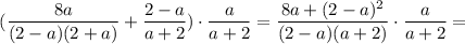 $(\frac{8a}{(2-a)(2+a) } +\frac{2-a}{a+2})\cdot \frac{a}{a+2} =\frac{8a+(2-a)^2}{(2-a)(a+2)} \cdot \frac{a}{a+2}=