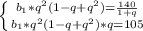 \left \{ {{b_1*q^2(1-q+q^2)= \frac{140}{1+q} } \atop {b_1*q^2(1-q+q^2)*q=105}} \right.