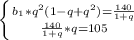 \left \{ {{b_1*q^2(1-q+q^2)= \frac{140}{1+q} } \atop { \frac{140}{1+q} *q=105}} \right.