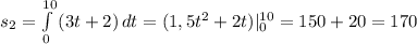 s_{2}= \int\limits ^{10} _0 {(3t+2)} \, dt=(1,5 t^{2} +2t) | _{0} ^{10} =150+20=170