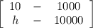 \left[\begin{array}{ccc}10& - &1000\\h&-&10000\end{array}\right]