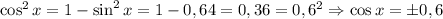 \cos^2 x=1-\sin^2 x=1-0,64=0,36=0,6^2\Rightarrow \cos x=\pm 0,6