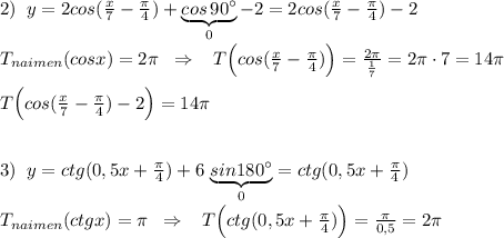 2)\; \; y=2cos(\frac{x}{7}-\frac{\pi}{4})+\underbrace {cos\, 90^\circ }_{0}-2=2cos(\frac{x}{7}-\frac{\pi}{4})-2\\\\T_{naimen}(cosx)=2\pi \; \; \Rightarrow \; \; \; T\Big (cos(\frac{x}{7}-\frac{\pi}{4})\Big )=\frac{2\pi }{\frac{1}{7}}=2\pi \cdot 7=14\pi \\\\T\Big (cos(\frac{x}{7}-\frac{\pi}{4})-2\Big )=14\pi \\\\\\3)\; \; y=ctg(0,5x+\frac{\pi}{4})+6\, \underbrace {sin180^\circ }_{0}=ctg(0,5x+\frac{\pi}{4})\\\\T_{naimen}(ctgx)=\pi \; \; \Rightarrow \; \; \; T\Big (ctg(0,5x+\frac{\pi}{4})\Big )=\frac{\pi}{0,5}=2\pi