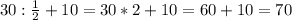 30 : \frac{1}{2}+10=30*2+10=60+10=70