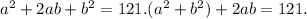 a^{2} +2ab+ b^{2} =121. (a^{2} + b^{2}) +2ab=121.