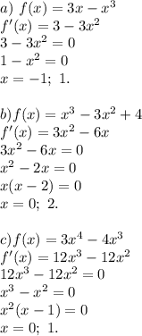 a) \ f(x) = 3x - x^3 \\ &#10;f'(x) = 3 - 3x^2 \\ &#10;3 - 3x^2 = 0 \\&#10;1 - x^2 = 0 \\ &#10;x = -1; \ 1. \\ \\ &#10;b) f(x) = x^3 - 3x^2 + 4 \\ &#10;f'(x) = 3x^2 - 6x \\ &#10;3x^2 - 6x = 0 \\ &#10;x^2 - 2x = 0 \\ &#10;x(x - 2) = 0 \\&#10;x = 0; \ 2. \\ \\ &#10;c) f(x) = 3x^4 - 4x^3 \\&#10;f'(x) = 12x^3 - 12x^2 \\&#10;12x^3 - 12x^2 = 0 \\&#10;x^3 - x^2 = 0 \\&#10;x^2(x - 1) = 0 \\&#10;x = 0; \ 1.