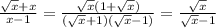 \frac{ \sqrt{x} +x}{x-1} = \frac{ \sqrt{x} (1+ \sqrt{x} )}{( \sqrt{x} +1)( \sqrt{x} -1)}= \frac{ \sqrt{x} }{ \sqrt{x} -1}