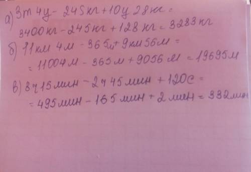 3т 4ц - 245кг + 10ц 28кг = решить 11км 4м - 365м + 9км 56м= 8ч 15мин - 2ч 45мин + 120с=