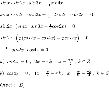 sinx\cdot sin2x\cdot sin3x= \frac{1}{4} sin4x\\\\sinx\cdot sin2x\cdot sin3x-\frac{1}{4}\cdot 2sin2x\cdot cos2x=0\\\\sin2x\cdot (sinx\cdot sin3x-\frac{1}{2}cos2x)=0\\\\sin2x\cdot \Big (\frac{1}{2}(cos2x-cos4x)-\frac{1}{2}cos2x\Big )=0\\\\-\frac{1}{2}\cdot sin2x\cdot cos4x=0\\\\a)\; \; sin2x=0\; ,\; \; 2x=\pi k\; ,\; \; x=\frac{\pi k}{2}\; ,\; k\in Z\\\\b)\; \; cos4x=0\; ,\; \; 4x=\frac{\pi}{2}+\pi k\; ,\; \; x=\frac{\pi}{8}+\frac{\pi k}{4}\; ,\; k\in Z\\\\Otvet:\; \; B)\; .