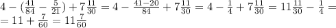 4-(\frac{41}{84}-\frac{5}{21})+7\frac{11}{30}=4-\frac{41-20}{84}+7\frac{11}{30}=4-\frac{1}{4}+7\frac{11}{30}=11\frac{11}{30}-\frac{1}{4}=\\=11+\frac{7}{60}=11\frac{7}{60}